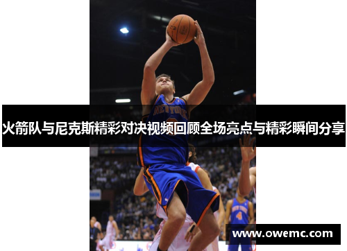 火箭队与尼克斯精彩对决视频回顾全场亮点与精彩瞬间分享