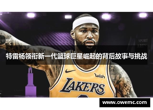 特雷杨领衔新一代篮球巨星崛起的背后故事与挑战